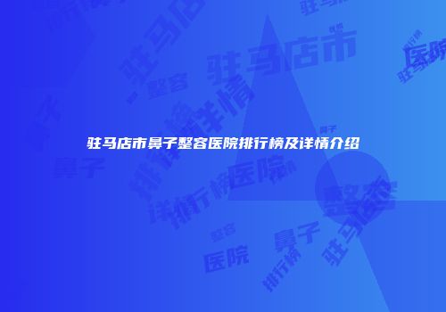 驻马店市鼻子整容医院排行榜及详情介绍
