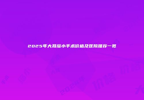 2025年大耳缩小手术价格及医院推荐一览