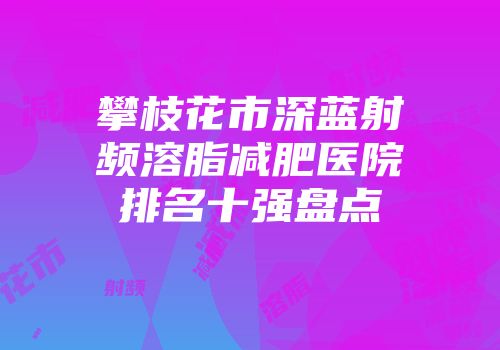 攀枝花市深蓝射频溶脂减肥医院排名十强盘点