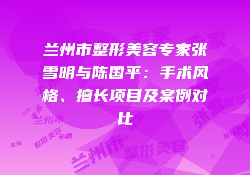 兰州市整形美容专家张雪明与陈国平：手术风格、擅长项目及案例对比