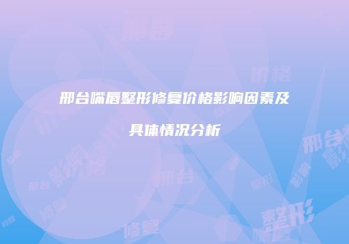邢台嘴唇整形修复价格影响因素及具体情况分析