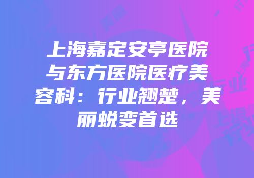 上海嘉定安亭医院与东方医院医疗美容科：行业翘楚，美丽蜕变首选