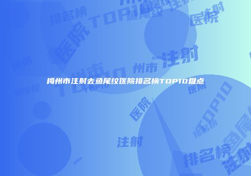 梅州市注射去鱼尾纹医院排名榜TOP10盘点