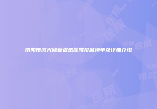 南阳市激光修复痘坑医院排名榜单及详细介绍