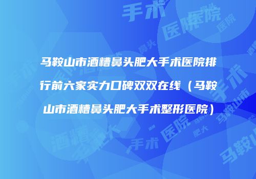 马鞍山市酒糟鼻头肥大手术医院排行前六家实力口碑双双在线（马鞍山市酒糟鼻头肥大手术整形医院）