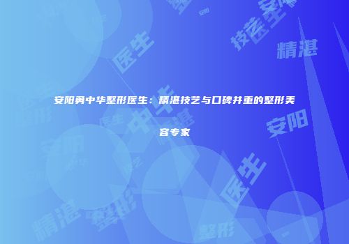 安阳勇中华整形医生：精湛技艺与口碑并重的整形美容专家