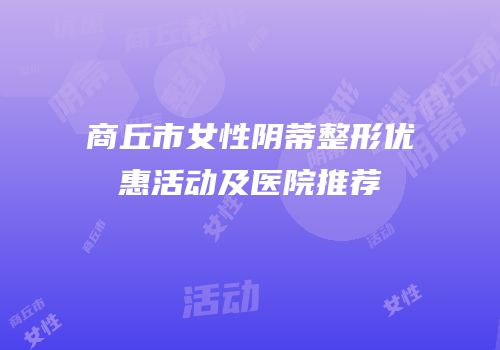 商丘市女性阴蒂整形优惠活动及医院推荐