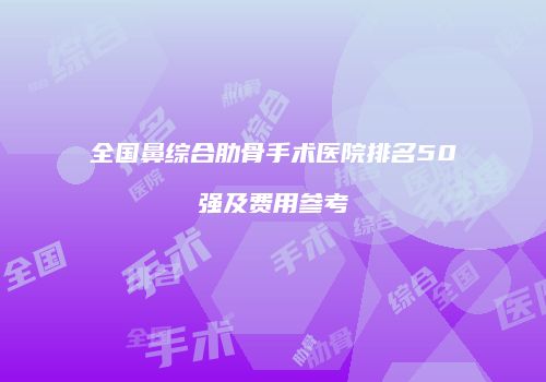 全国鼻综合肋骨手术医院排名50强及费用参考