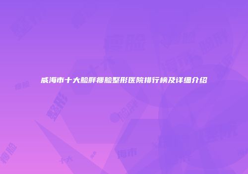 威海市十大脸胖瘦脸整形医院排行榜及详细介绍