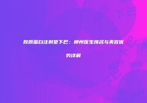 胶原蛋白注射垫下巴：柳州医生排名与美容优势详解