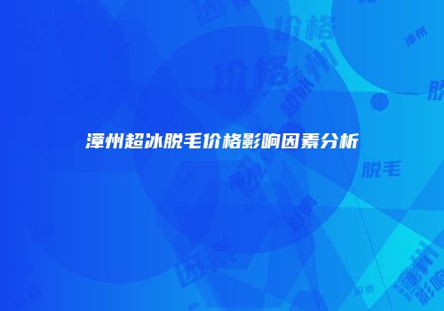 漳州超冰脱毛价格影响因素分析