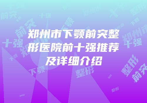 郑州市下颚前突整形医院前十强推荐及详细介绍