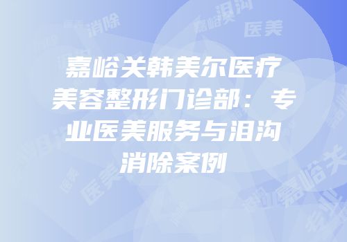 嘉峪关韩美尔医疗美容整形门诊部：专业医美服务与泪沟消除案例