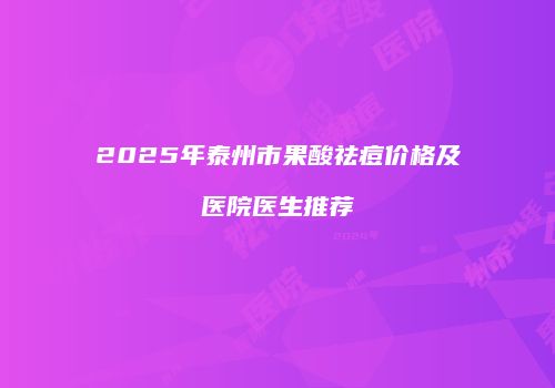 2025年泰州市果酸祛痘价格及医院医生推荐