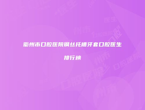 衢州市口腔医院钢丝托槽牙套口腔医生排行榜