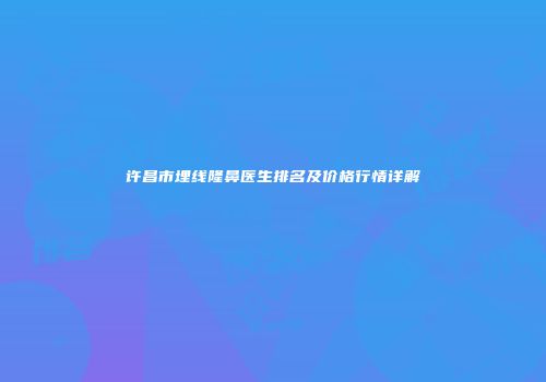 许昌市埋线隆鼻医生排名及价格行情详解
