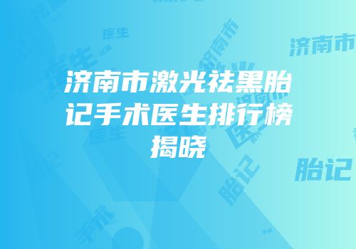 济南市激光祛黑胎记手术医生排行榜揭晓