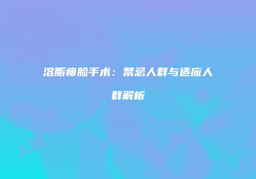 溶脂瘦脸手术：禁忌人群与适应人群解析