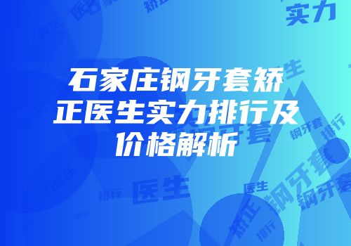 石家庄钢牙套矫正医生实力排行及价格解析