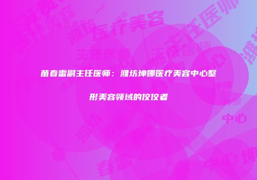 苗春雷副主任医师：潍坊坤娜医疗美容中心整形美容领域的佼佼者