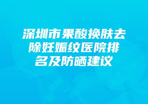 深圳市果酸换肤去除妊娠纹医院排名及防晒建议