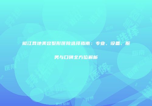 椒江异地美容整形医院选择指南：专业、设备、服务与口碑全方位解析