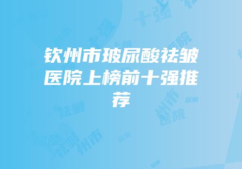 钦州市玻尿酸祛皱医院上榜前十强推荐