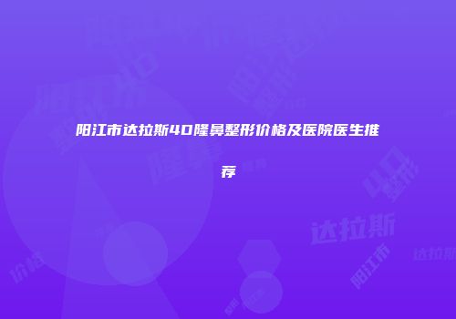阳江市达拉斯4D隆鼻整形价格及医院医生推荐