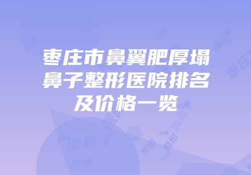 枣庄市鼻翼肥厚塌鼻子整形医院排名及价格一览