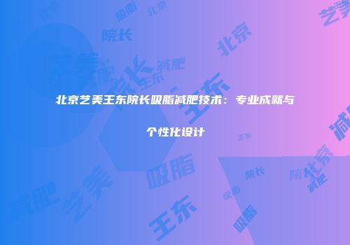 北京艺美王东院长吸脂减肥技术：专业成就与个性化设计
