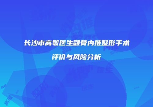 长沙市高敏医生颧骨内推整形手术评价与风险分析