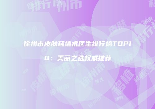 徐州市皮肤移植术医生排行榜TOP10：美丽之选权威推荐
