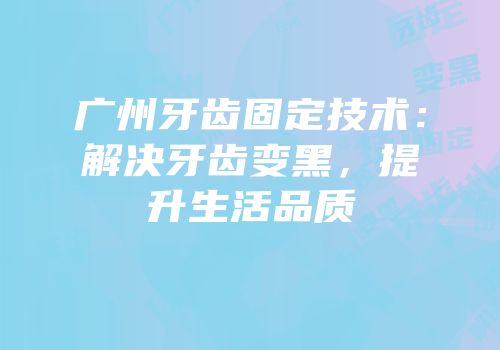 广州牙齿固定技术：解决牙齿变黑，提升生活品质
