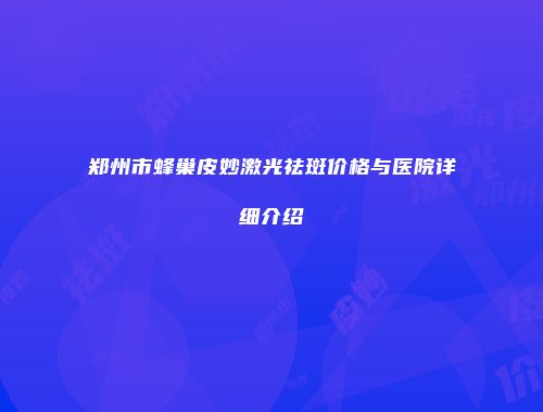 郑州市蜂巢皮妙激光祛斑价格与医院详细介绍