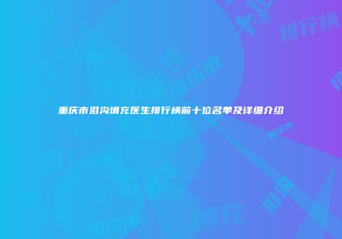 重庆市泪沟填充医生排行榜前十位名单及详细介绍