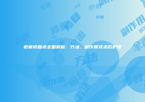 疤痕修复术全面解析：方法、副作用及术后护理