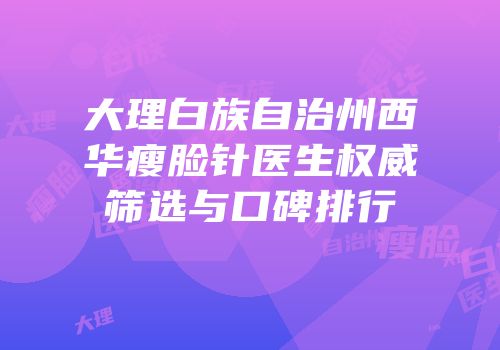 大理白族自治州西华瘦脸针医生权威筛选与口碑排行