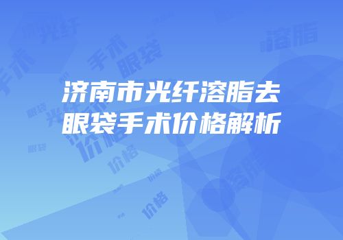 济南市光纤溶脂去眼袋手术价格解析