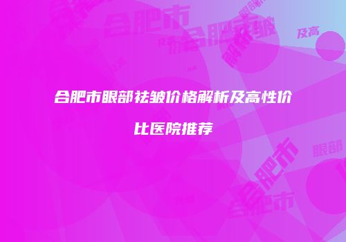 合肥市眼部祛皱价格解析及高性价比医院推荐