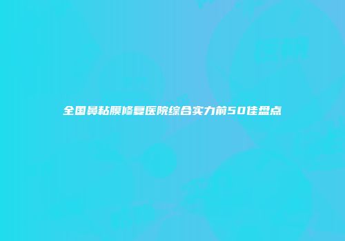 全国鼻粘膜修复医院综合实力前50佳盘点