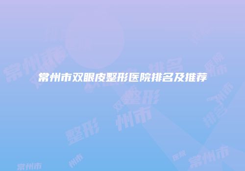 常州市双眼皮整形医院排名及推荐