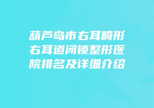 葫芦岛市右耳畸形右耳道闭锁整形医院排名及详细介绍