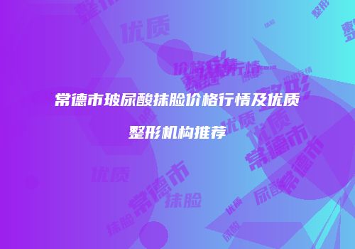 常德市玻尿酸抹脸价格行情及优质整形机构推荐