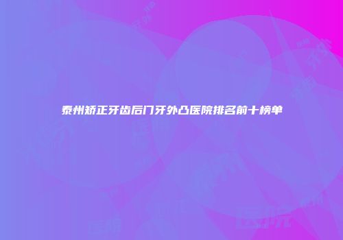 泰州矫正牙齿后门牙外凸医院排名前十榜单
