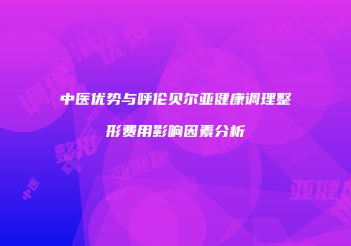 中医优势与呼伦贝尔亚健康调理整形费用影响因素分析