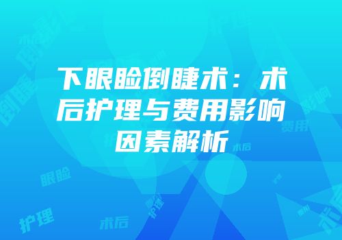 下眼睑倒睫术：术后护理与费用影响因素解析