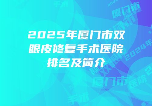 2025年厦门市双眼皮修复手术医院排名及简介
