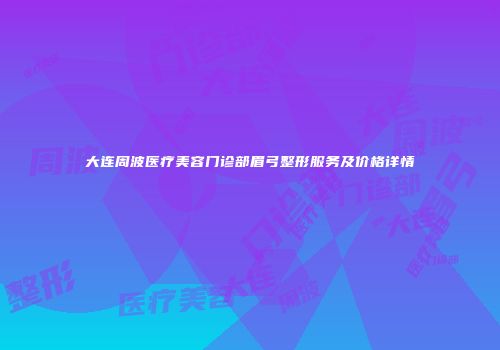 大连周波医疗美容门诊部眉弓整形服务及价格详情
