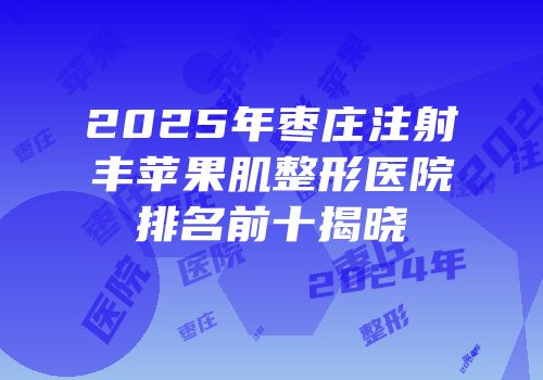 2025年枣庄注射丰苹果肌整形医院排名前十揭晓