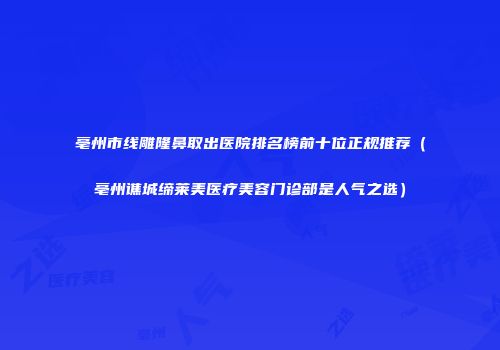 亳州市线雕隆鼻取出医院排名榜前十位正规推荐（亳州谯城缔莱美医疗美容门诊部是人气之选）